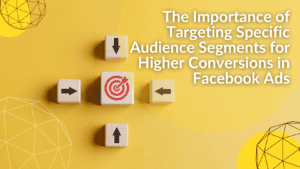 The Importance of Targeting Specific Audience Segments for Higher Conversions in Facebook Ads